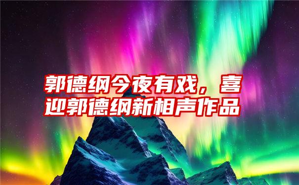 郭德纲今夜有戏，喜迎郭德纲新相声作品