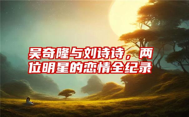 吴奇隆与刘诗诗，两位明星的恋情全纪录