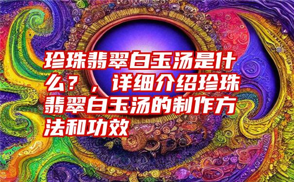 珍珠翡翠白玉汤是什么？，详细介绍珍珠翡翠白玉汤的制作方法和功效