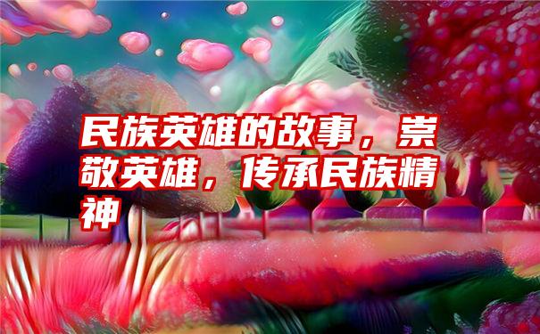 民族英雄的故事，崇敬英雄，传承民族精神