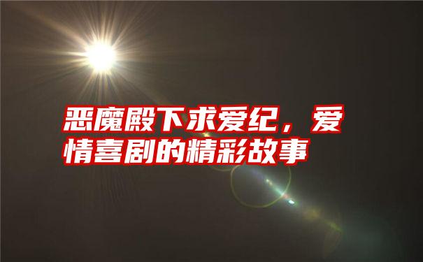 恶魔殿下求爱纪，爱情喜剧的精彩故事