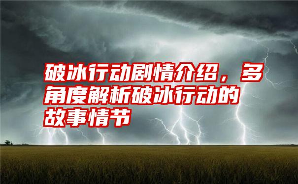 破冰行动剧情介绍，多角度解析破冰行动的故事情节