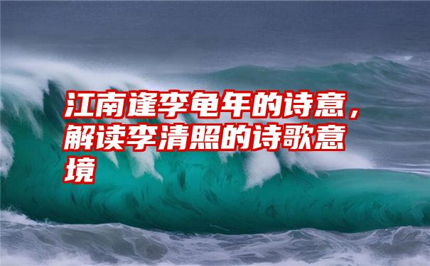 江南逢李龟年的诗意，解读李清照的诗歌意境