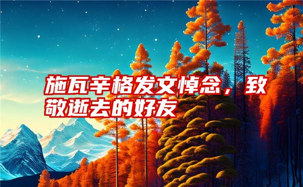 施瓦辛格发文悼念，致敬逝去的好友