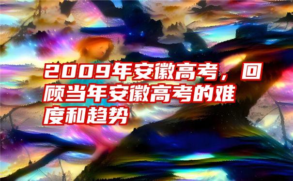 2009年安徽高考，回顾当年安徽高考的难度和趋势