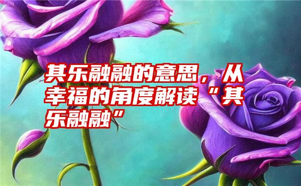 其乐融融的意思，从幸福的角度解读“其乐融融”