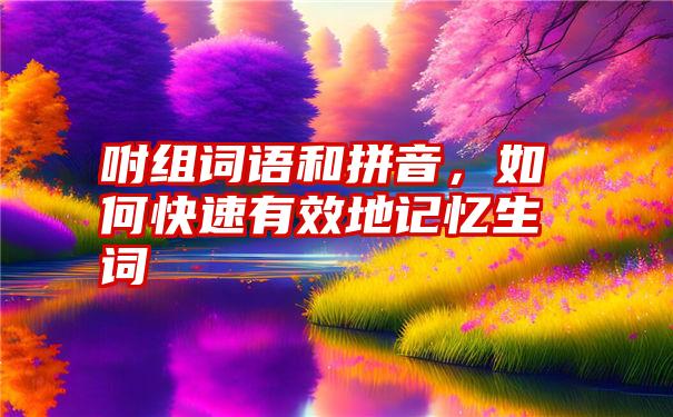 咐组词语和拼音，如何快速有效地记忆生词