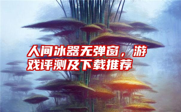 人间冰器无弹窗，游戏评测及下载推荐