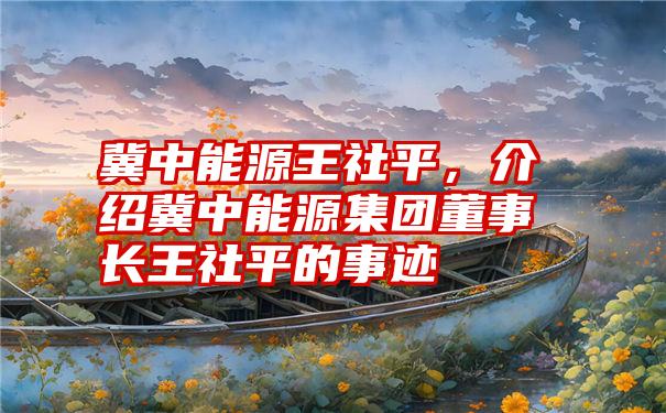 冀中能源王社平，介绍冀中能源集团董事长王社平的事迹