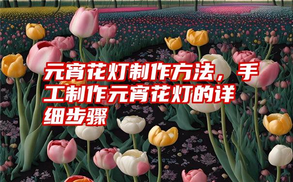 元宵花灯制作方法，手工制作元宵花灯的详细步骤