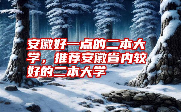 安徽好一点的二本大学，推荐安徽省内较好的二本大学