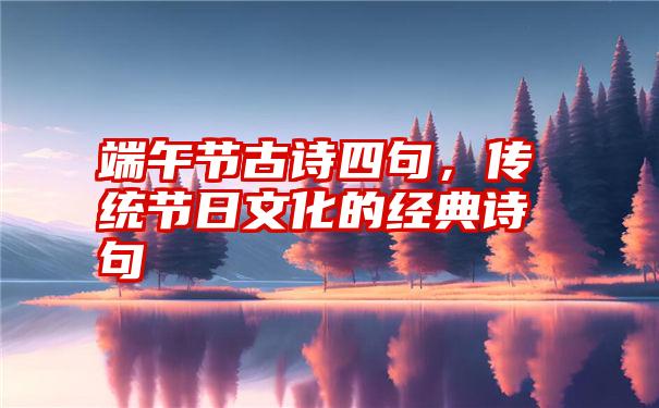 端午节古诗四句，传统节日文化的经典诗句