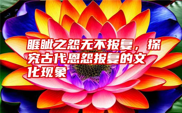 睚眦之怨无不报复，探究古代恩怨报复的文化现象