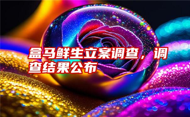 盒马鲜生立案调查，调查结果公布