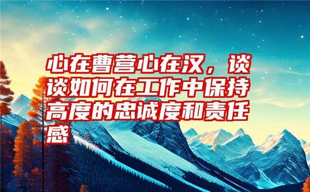 心在曹营心在汉，谈谈如何在工作中保持高度的忠诚度和责任感