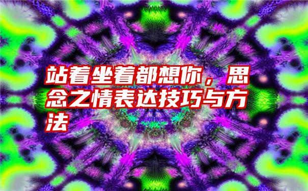 站着坐着都想你，思念之情表达技巧与方法