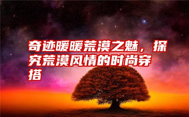 奇迹暖暖荒漠之魅，探究荒漠风情的时尚穿搭