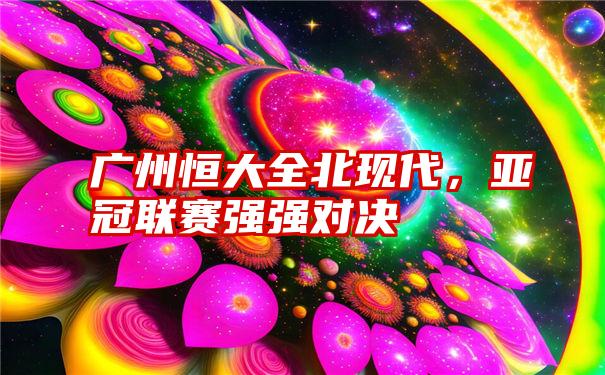 广州恒大全北现代，亚冠联赛强强对决