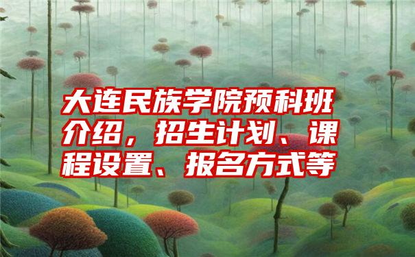 大连民族学院预科班介绍，招生计划、课程设置、报名方式等