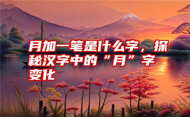 月加一笔是什么字，探秘汉字中的“月”字变化