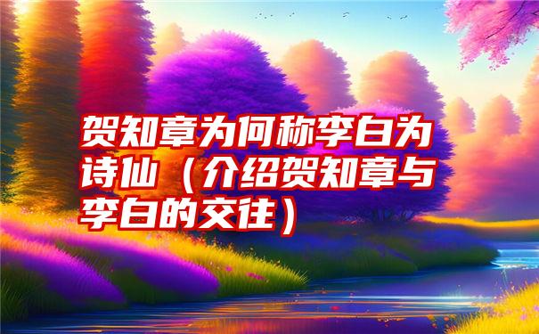 贺知章为何称李白为诗仙（介绍贺知章与李白的交往）