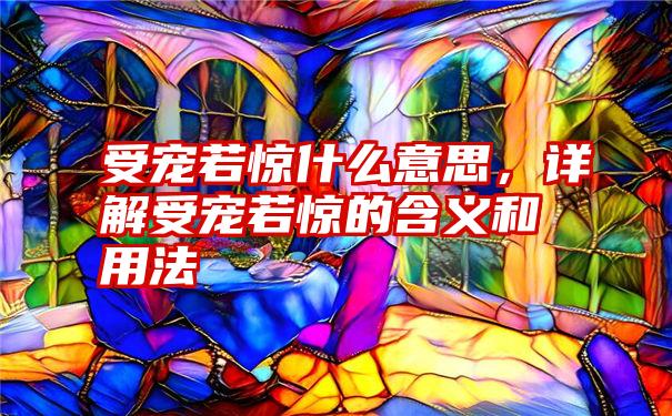 受宠若惊什么意思，详解受宠若惊的含义和用法