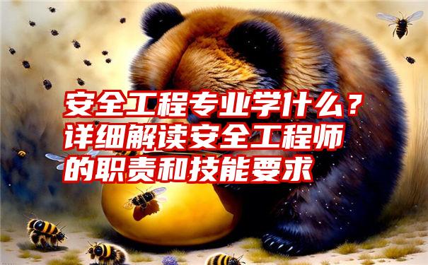 安全工程专业学什么？详细解读安全工程师的职责和技能要求