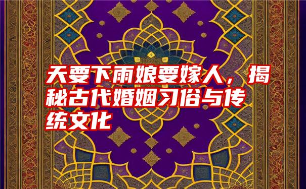 天要下雨娘要嫁人，揭秘古代婚姻习俗与传统文化