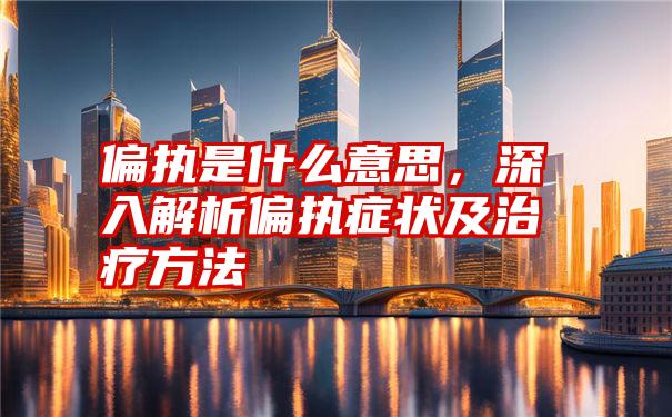 偏执是什么意思，深入解析偏执症状及治疗方法