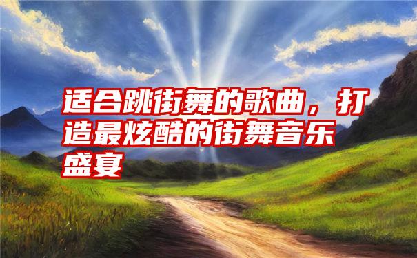 适合跳街舞的歌曲，打造最炫酷的街舞音乐盛宴