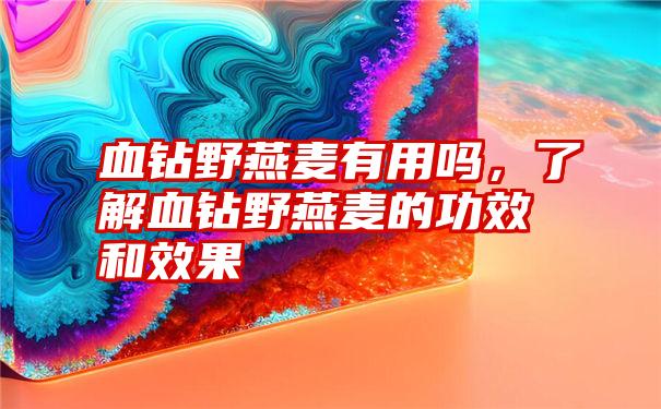 血钻野燕麦有用吗，了解血钻野燕麦的功效和效果