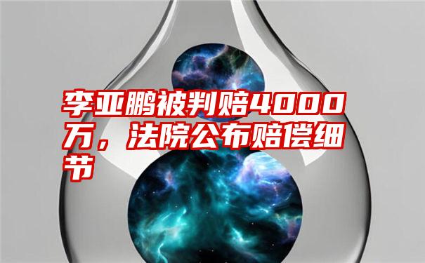 李亚鹏被判赔4000万，法院公布赔偿细节