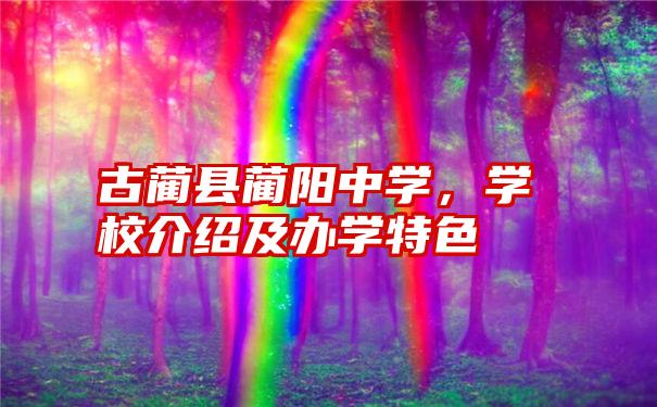 古蔺县蔺阳中学，学校介绍及办学特色