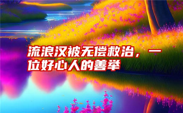 流浪汉被无偿救治，一位好心人的善举