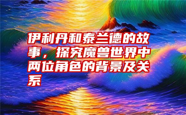 伊利丹和泰兰德的故事，探究魔兽世界中两位角色的背景及关系