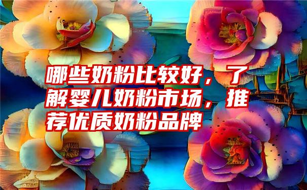 哪些奶粉比较好，了解婴儿奶粉市场，推荐优质奶粉品牌