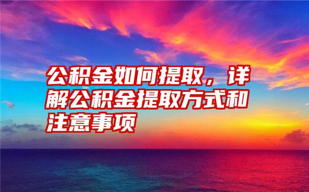 公积金如何提取，详解公积金提取方式和注意事项