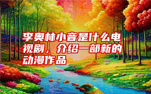 李奥林小音是什么电视剧，介绍一部新的动漫作品