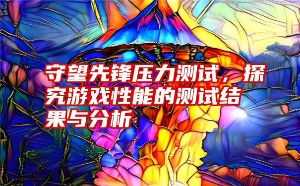 守望先锋压力测试，探究游戏性能的测试结果与分析