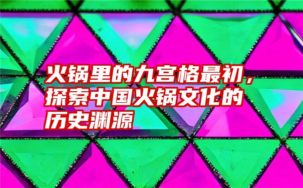 火锅里的九宫格最初，探索中国火锅文化的历史渊源