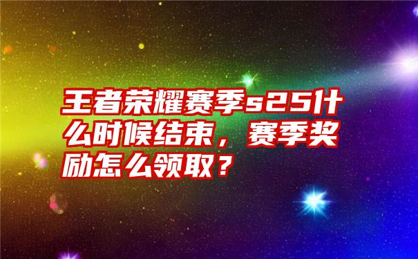 王者荣耀赛季s25什么时候结束，赛季奖励怎么领取？