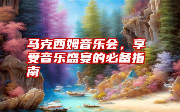 马克西姆音乐会，享受音乐盛宴的必备指南