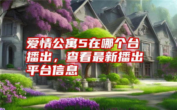 爱情公寓5在哪个台播出，查看最新播出平台信息