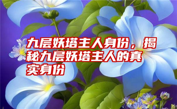 九层妖塔主人身份，揭秘九层妖塔主人的真实身份