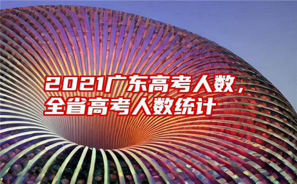 2021广东高考人数，全省高考人数统计