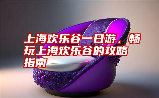 上海欢乐谷一日游，畅玩上海欢乐谷的攻略指南