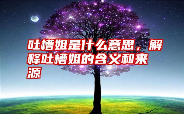 吐槽姐是什么意思，解释吐槽姐的含义和来源