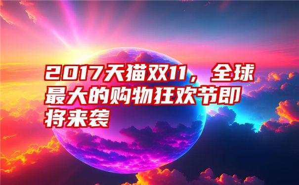 2017天猫双11，全球最大的购物狂欢节即将来袭