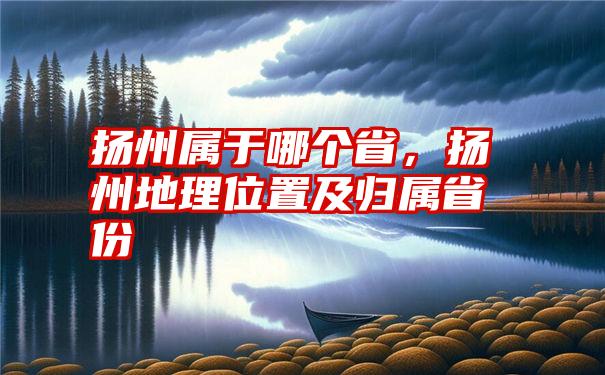 扬州属于哪个省，扬州地理位置及归属省份