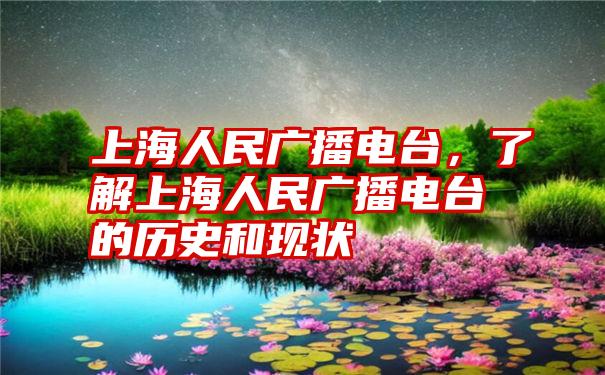 上海人民广播电台，了解上海人民广播电台的历史和现状